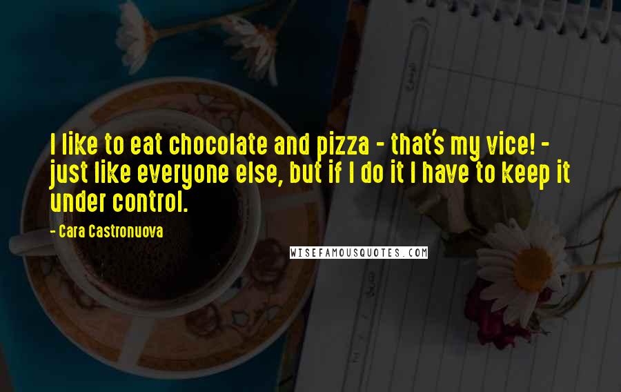 Cara Castronuova Quotes: I like to eat chocolate and pizza - that's my vice! - just like everyone else, but if I do it I have to keep it under control.