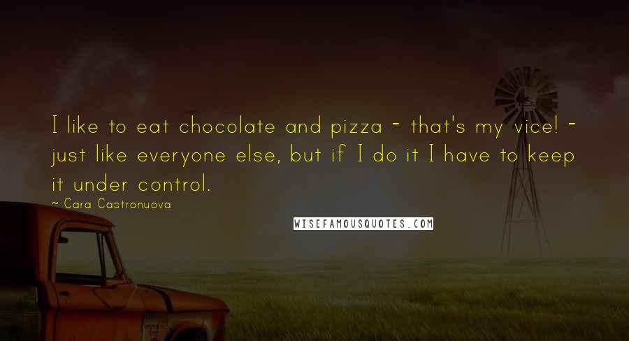Cara Castronuova Quotes: I like to eat chocolate and pizza - that's my vice! - just like everyone else, but if I do it I have to keep it under control.