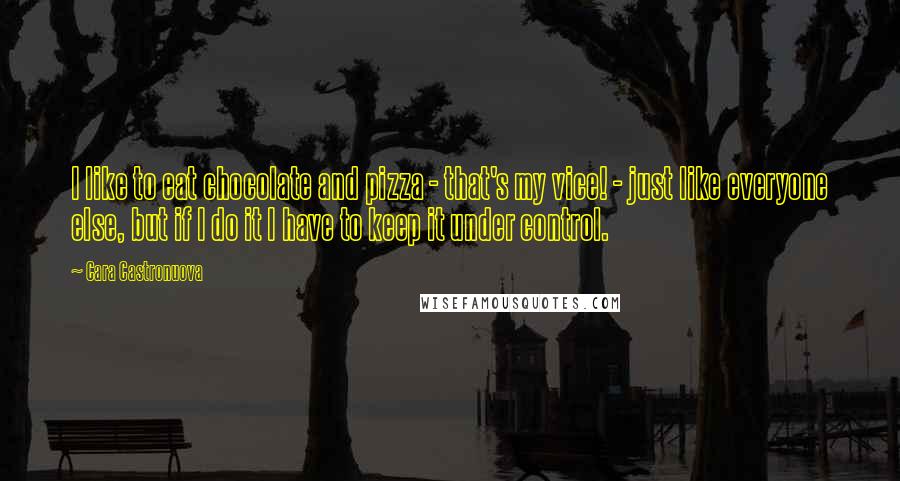 Cara Castronuova Quotes: I like to eat chocolate and pizza - that's my vice! - just like everyone else, but if I do it I have to keep it under control.