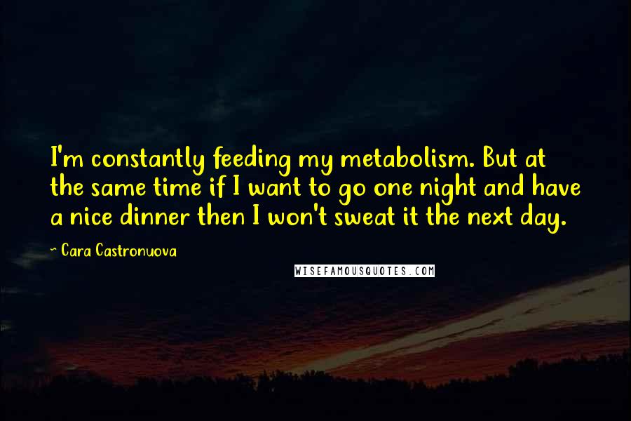 Cara Castronuova Quotes: I'm constantly feeding my metabolism. But at the same time if I want to go one night and have a nice dinner then I won't sweat it the next day.