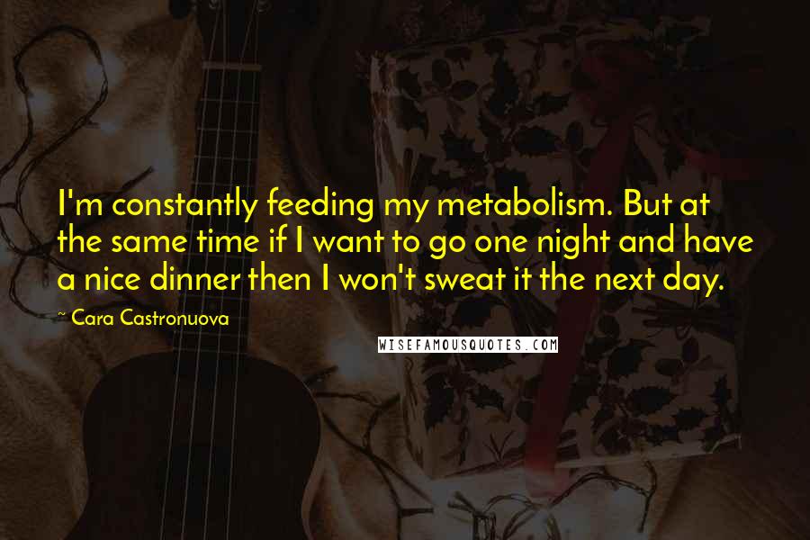 Cara Castronuova Quotes: I'm constantly feeding my metabolism. But at the same time if I want to go one night and have a nice dinner then I won't sweat it the next day.