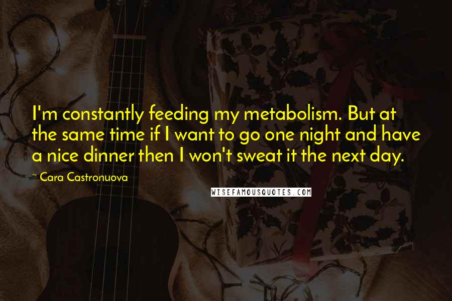 Cara Castronuova Quotes: I'm constantly feeding my metabolism. But at the same time if I want to go one night and have a nice dinner then I won't sweat it the next day.