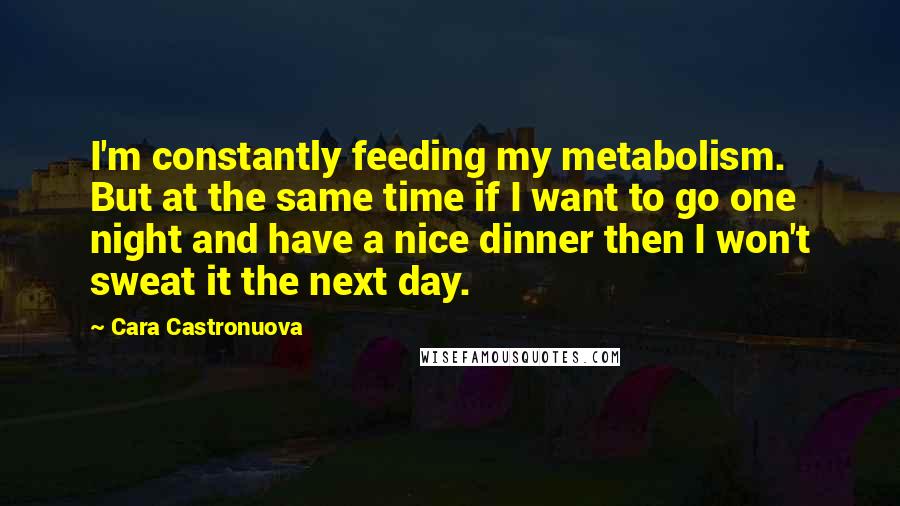 Cara Castronuova Quotes: I'm constantly feeding my metabolism. But at the same time if I want to go one night and have a nice dinner then I won't sweat it the next day.