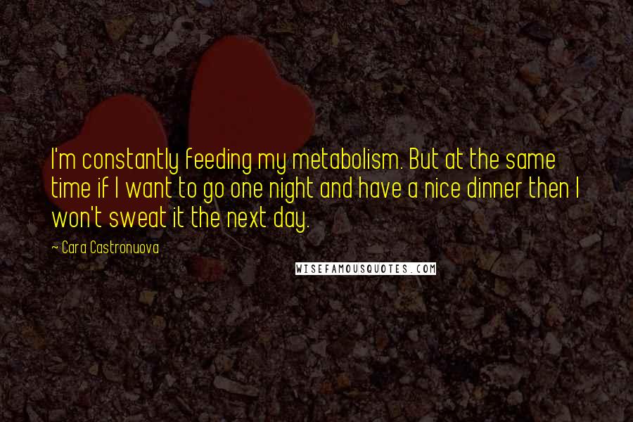 Cara Castronuova Quotes: I'm constantly feeding my metabolism. But at the same time if I want to go one night and have a nice dinner then I won't sweat it the next day.