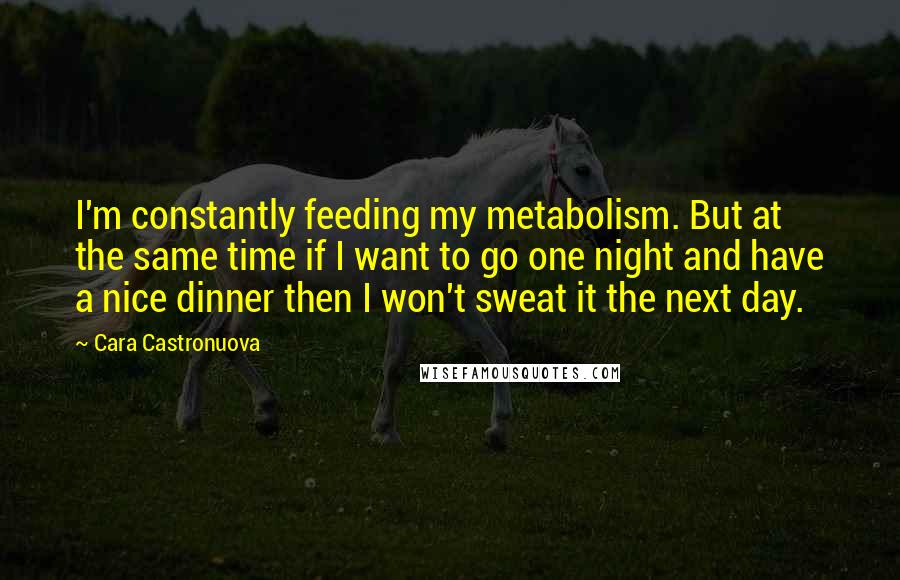 Cara Castronuova Quotes: I'm constantly feeding my metabolism. But at the same time if I want to go one night and have a nice dinner then I won't sweat it the next day.