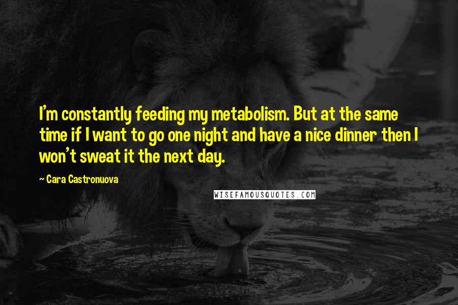 Cara Castronuova Quotes: I'm constantly feeding my metabolism. But at the same time if I want to go one night and have a nice dinner then I won't sweat it the next day.