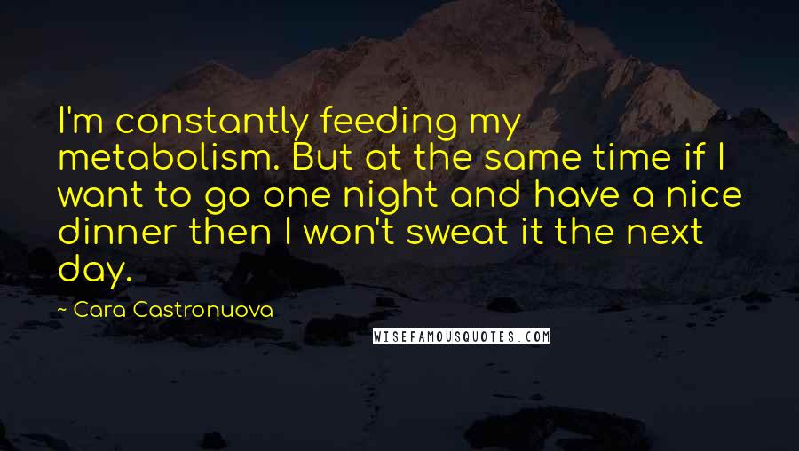 Cara Castronuova Quotes: I'm constantly feeding my metabolism. But at the same time if I want to go one night and have a nice dinner then I won't sweat it the next day.