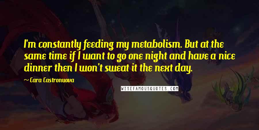 Cara Castronuova Quotes: I'm constantly feeding my metabolism. But at the same time if I want to go one night and have a nice dinner then I won't sweat it the next day.