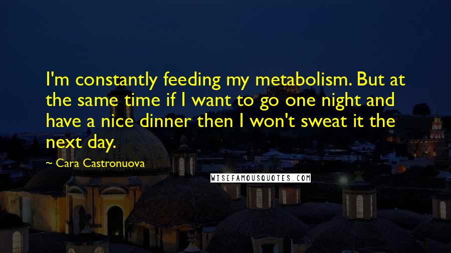 Cara Castronuova Quotes: I'm constantly feeding my metabolism. But at the same time if I want to go one night and have a nice dinner then I won't sweat it the next day.