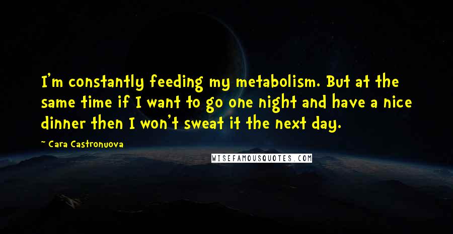 Cara Castronuova Quotes: I'm constantly feeding my metabolism. But at the same time if I want to go one night and have a nice dinner then I won't sweat it the next day.