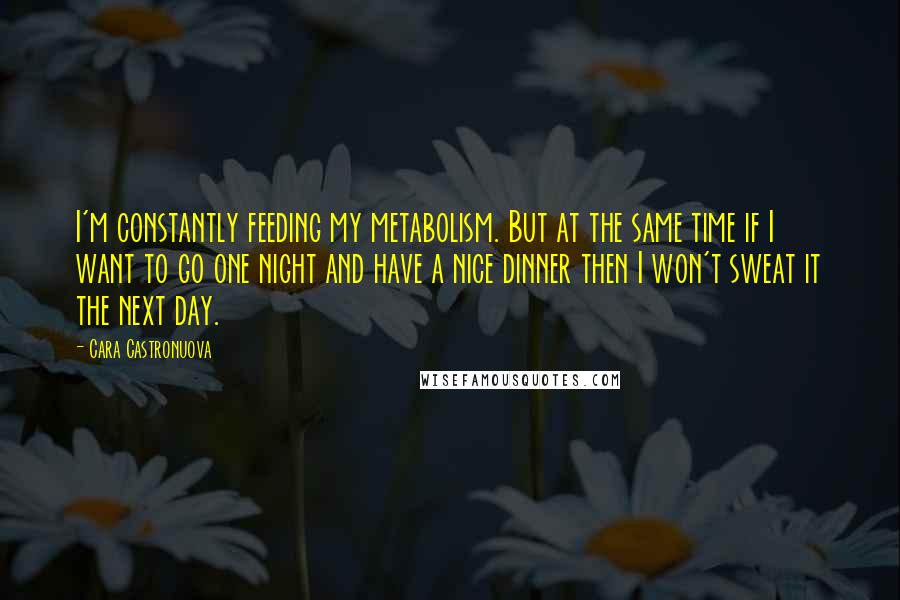 Cara Castronuova Quotes: I'm constantly feeding my metabolism. But at the same time if I want to go one night and have a nice dinner then I won't sweat it the next day.