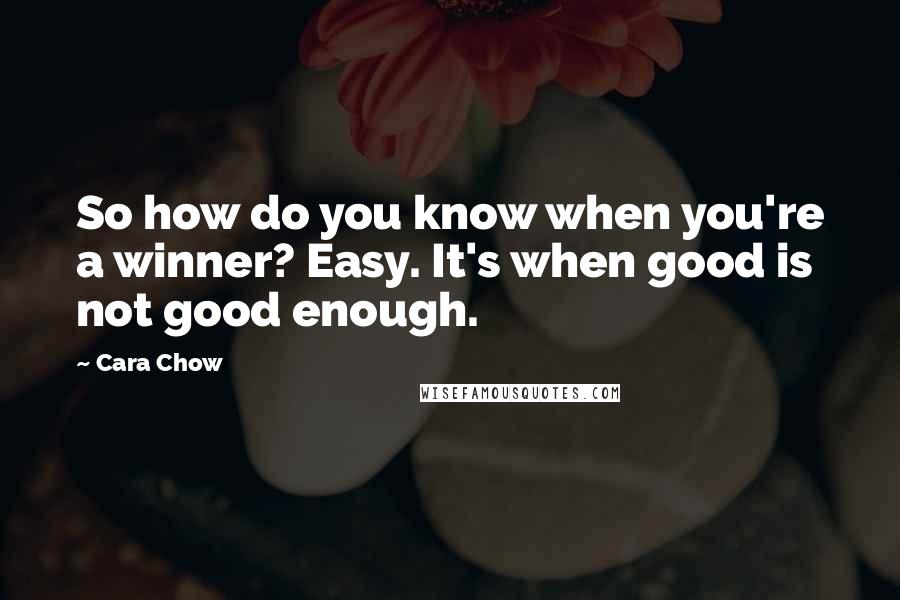 Cara Chow Quotes: So how do you know when you're a winner? Easy. It's when good is not good enough.