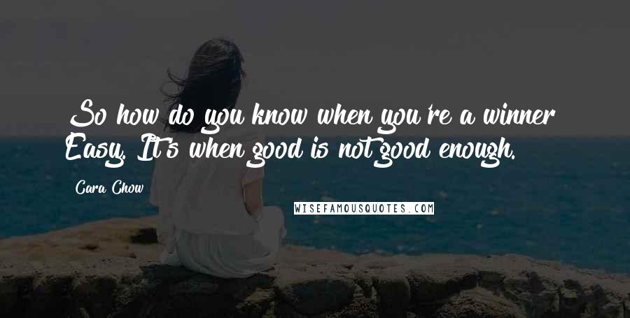 Cara Chow Quotes: So how do you know when you're a winner? Easy. It's when good is not good enough.