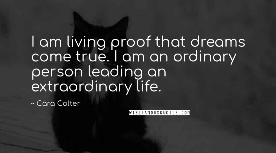 Cara Colter Quotes: I am living proof that dreams come true. I am an ordinary person leading an extraordinary life.