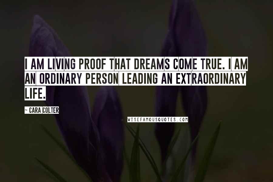 Cara Colter Quotes: I am living proof that dreams come true. I am an ordinary person leading an extraordinary life.