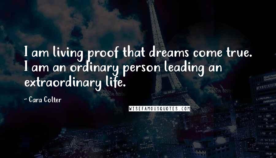 Cara Colter Quotes: I am living proof that dreams come true. I am an ordinary person leading an extraordinary life.