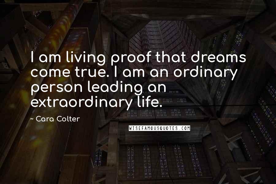 Cara Colter Quotes: I am living proof that dreams come true. I am an ordinary person leading an extraordinary life.