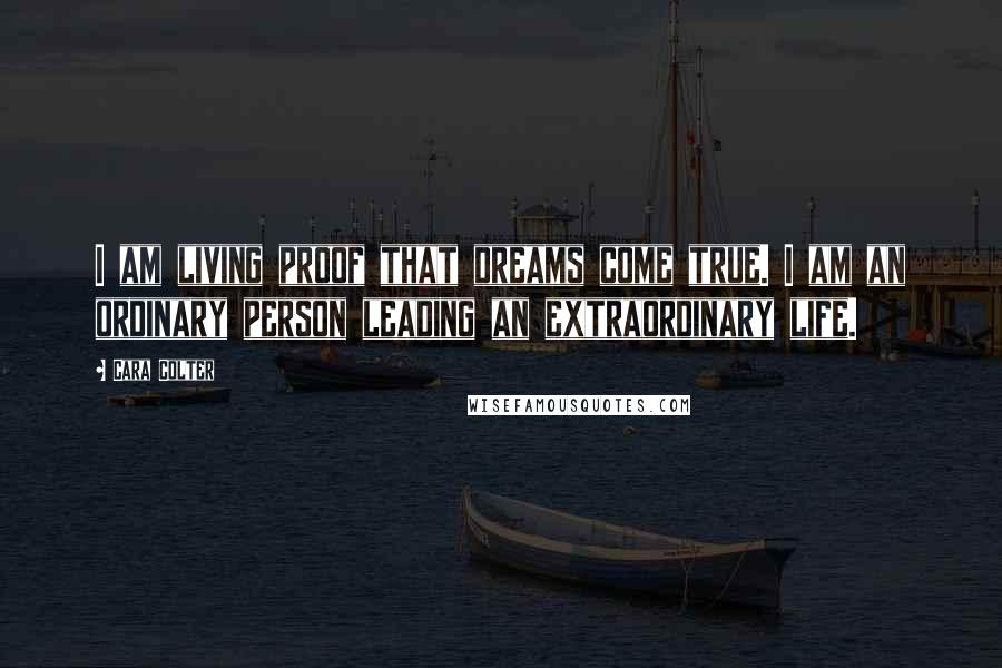 Cara Colter Quotes: I am living proof that dreams come true. I am an ordinary person leading an extraordinary life.