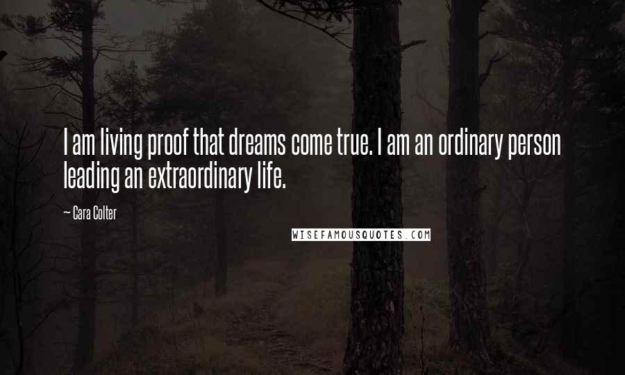 Cara Colter Quotes: I am living proof that dreams come true. I am an ordinary person leading an extraordinary life.