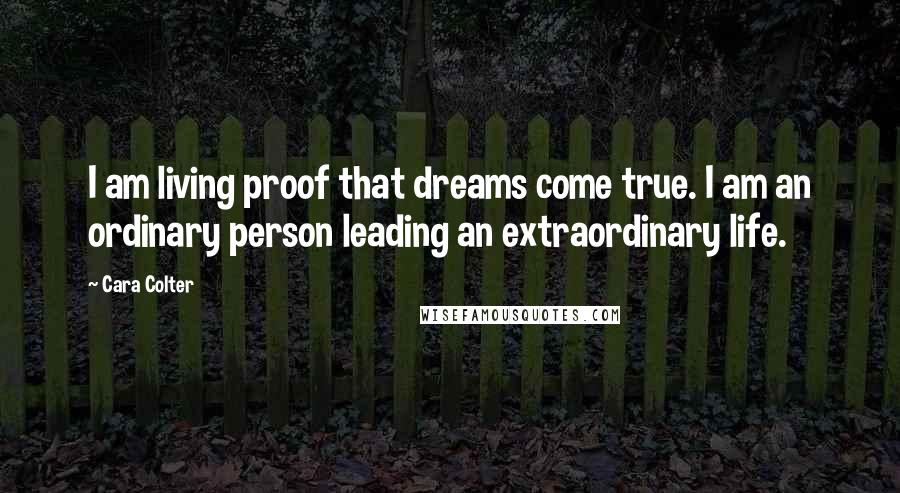 Cara Colter Quotes: I am living proof that dreams come true. I am an ordinary person leading an extraordinary life.