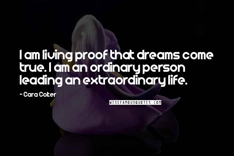 Cara Colter Quotes: I am living proof that dreams come true. I am an ordinary person leading an extraordinary life.