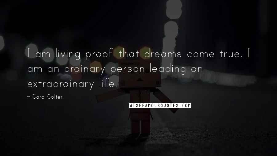 Cara Colter Quotes: I am living proof that dreams come true. I am an ordinary person leading an extraordinary life.