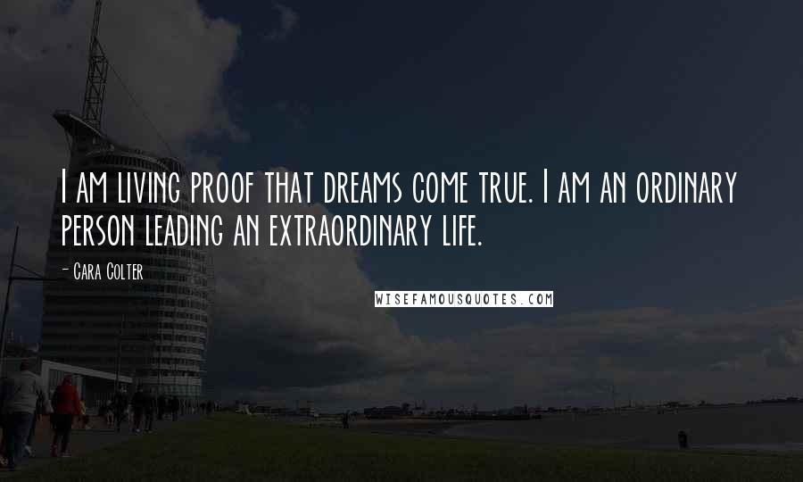 Cara Colter Quotes: I am living proof that dreams come true. I am an ordinary person leading an extraordinary life.