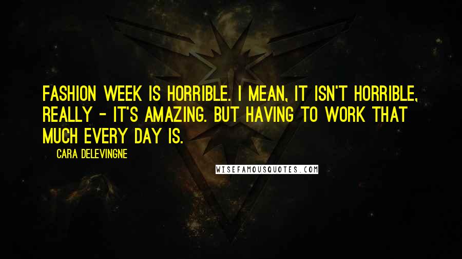 Cara Delevingne Quotes: Fashion Week is horrible. I mean, it isn't horrible, really - it's amazing. But having to work that much every day is.
