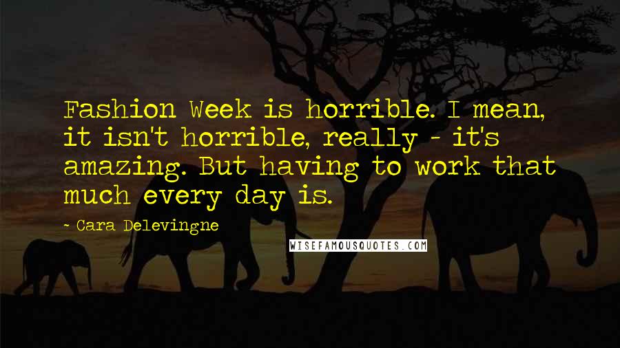 Cara Delevingne Quotes: Fashion Week is horrible. I mean, it isn't horrible, really - it's amazing. But having to work that much every day is.