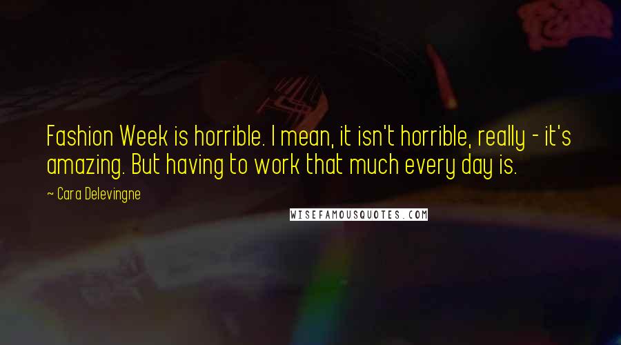 Cara Delevingne Quotes: Fashion Week is horrible. I mean, it isn't horrible, really - it's amazing. But having to work that much every day is.