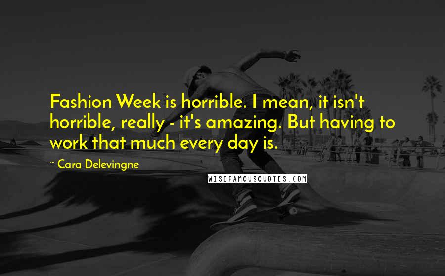 Cara Delevingne Quotes: Fashion Week is horrible. I mean, it isn't horrible, really - it's amazing. But having to work that much every day is.