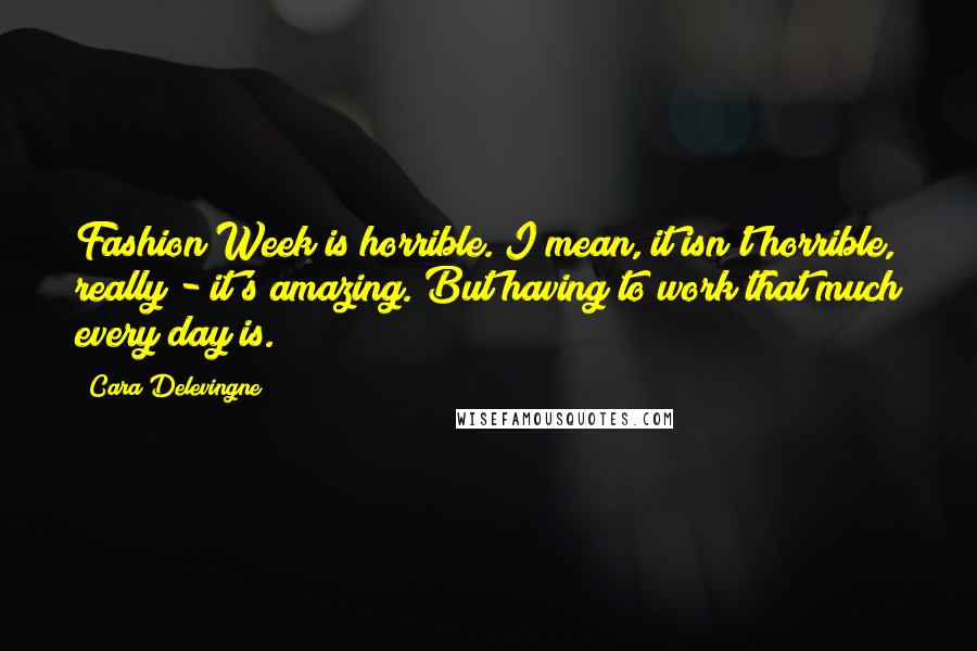 Cara Delevingne Quotes: Fashion Week is horrible. I mean, it isn't horrible, really - it's amazing. But having to work that much every day is.