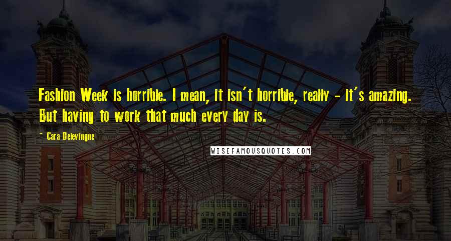 Cara Delevingne Quotes: Fashion Week is horrible. I mean, it isn't horrible, really - it's amazing. But having to work that much every day is.