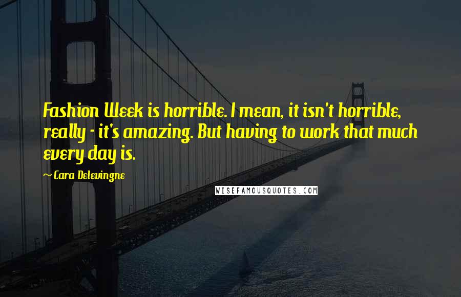 Cara Delevingne Quotes: Fashion Week is horrible. I mean, it isn't horrible, really - it's amazing. But having to work that much every day is.