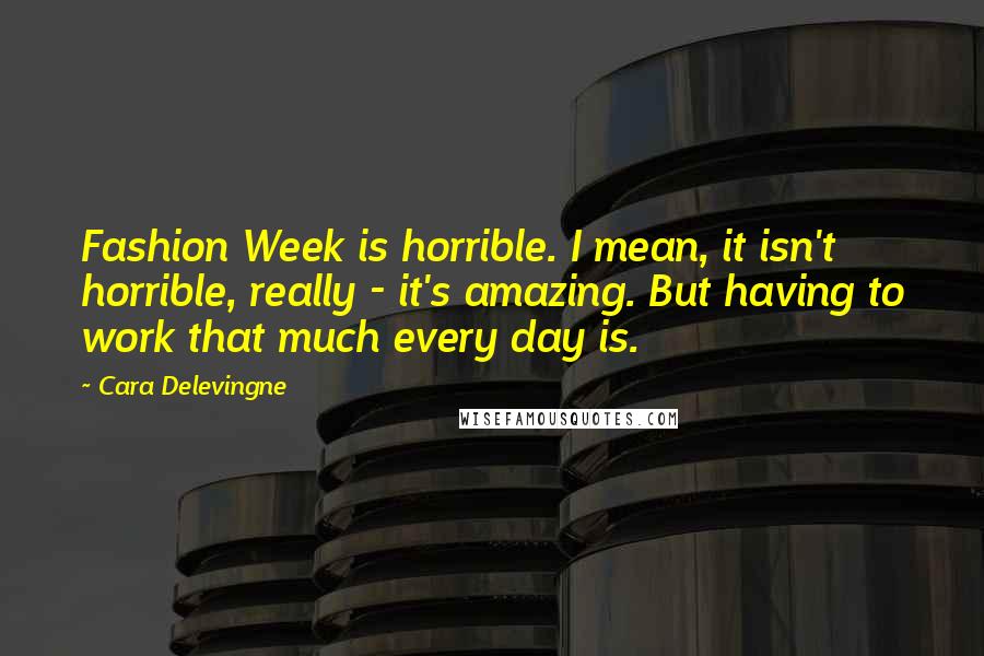Cara Delevingne Quotes: Fashion Week is horrible. I mean, it isn't horrible, really - it's amazing. But having to work that much every day is.