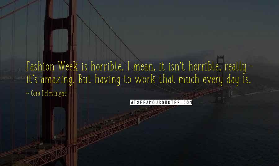 Cara Delevingne Quotes: Fashion Week is horrible. I mean, it isn't horrible, really - it's amazing. But having to work that much every day is.
