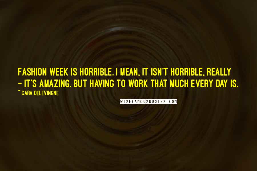 Cara Delevingne Quotes: Fashion Week is horrible. I mean, it isn't horrible, really - it's amazing. But having to work that much every day is.