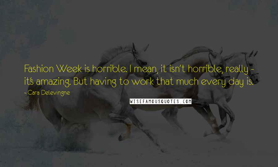 Cara Delevingne Quotes: Fashion Week is horrible. I mean, it isn't horrible, really - it's amazing. But having to work that much every day is.