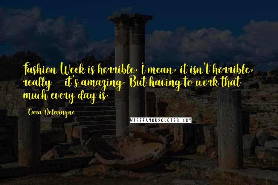 Cara Delevingne Quotes: Fashion Week is horrible. I mean, it isn't horrible, really - it's amazing. But having to work that much every day is.