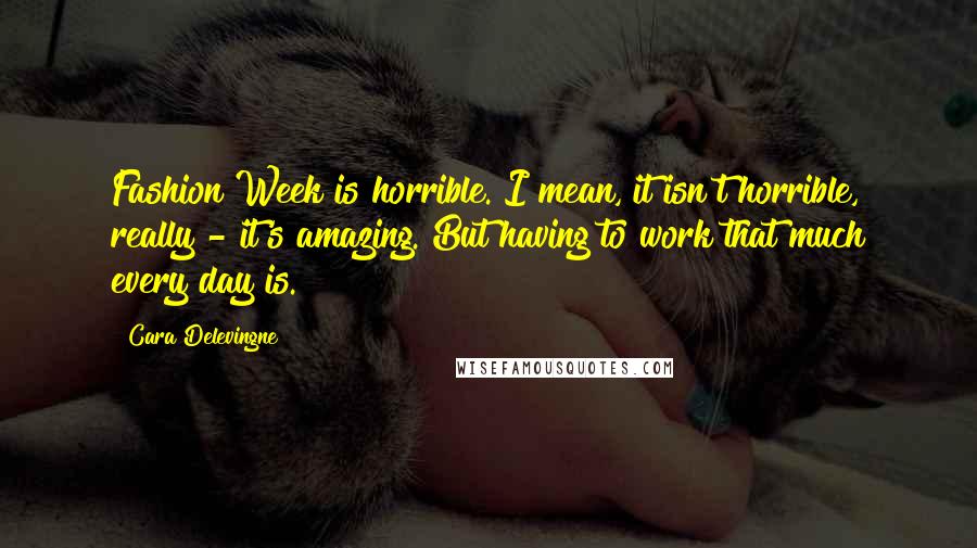 Cara Delevingne Quotes: Fashion Week is horrible. I mean, it isn't horrible, really - it's amazing. But having to work that much every day is.