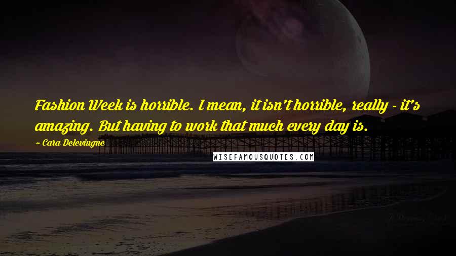 Cara Delevingne Quotes: Fashion Week is horrible. I mean, it isn't horrible, really - it's amazing. But having to work that much every day is.