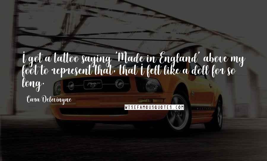 Cara Delevingne Quotes: I got a tattoo saying 'Made in England' above my foot to represent that, that I felt like a doll for so long.
