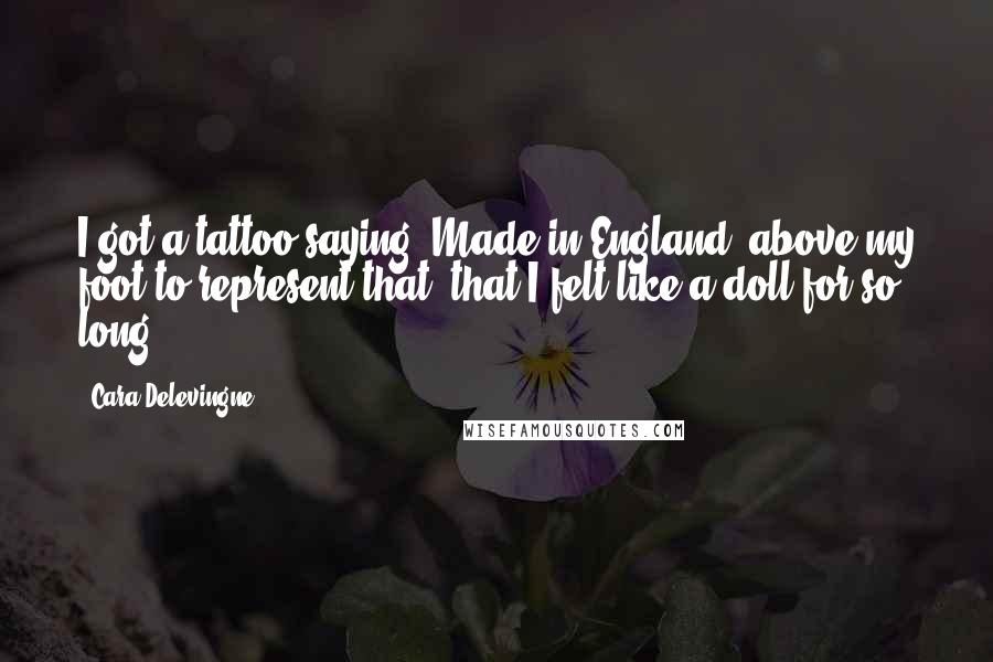 Cara Delevingne Quotes: I got a tattoo saying 'Made in England' above my foot to represent that, that I felt like a doll for so long.