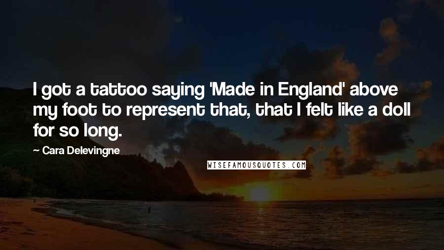 Cara Delevingne Quotes: I got a tattoo saying 'Made in England' above my foot to represent that, that I felt like a doll for so long.