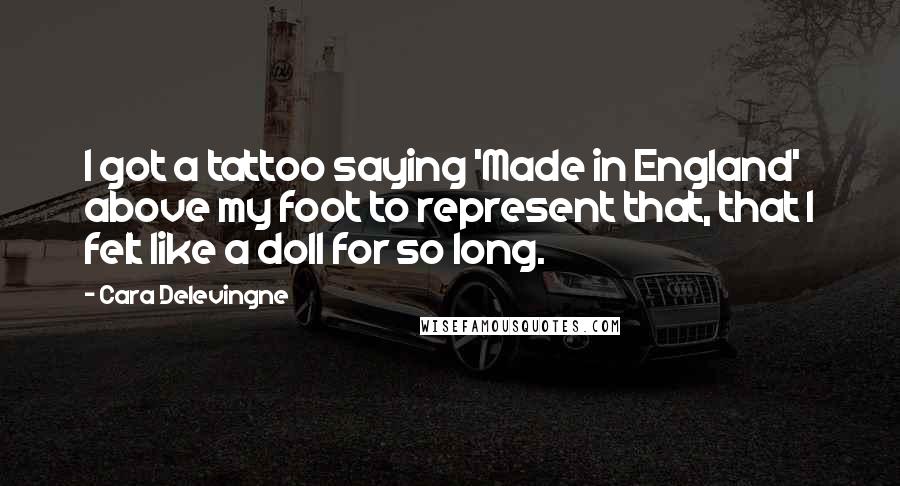Cara Delevingne Quotes: I got a tattoo saying 'Made in England' above my foot to represent that, that I felt like a doll for so long.