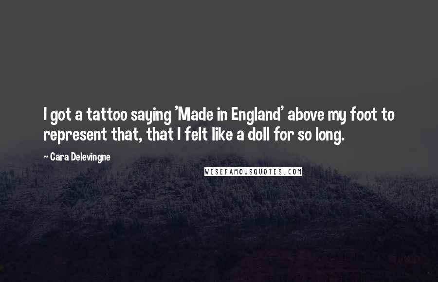 Cara Delevingne Quotes: I got a tattoo saying 'Made in England' above my foot to represent that, that I felt like a doll for so long.