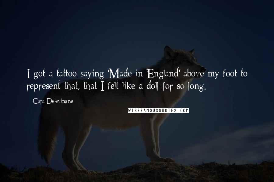 Cara Delevingne Quotes: I got a tattoo saying 'Made in England' above my foot to represent that, that I felt like a doll for so long.