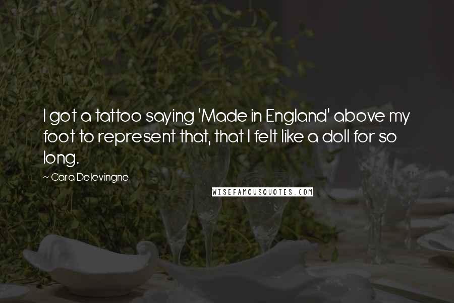 Cara Delevingne Quotes: I got a tattoo saying 'Made in England' above my foot to represent that, that I felt like a doll for so long.
