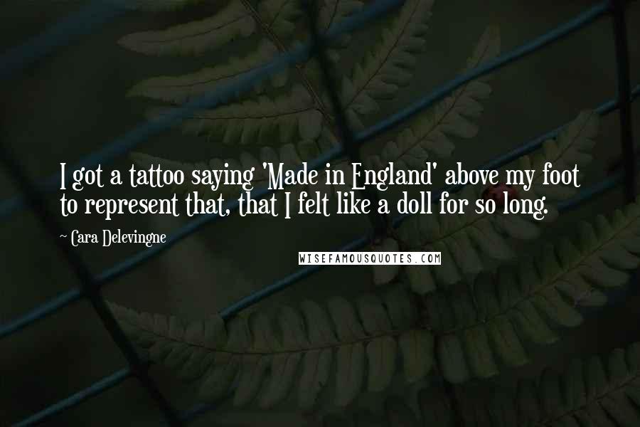 Cara Delevingne Quotes: I got a tattoo saying 'Made in England' above my foot to represent that, that I felt like a doll for so long.