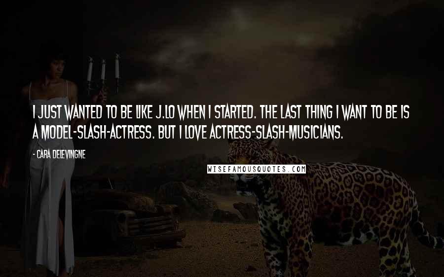 Cara Delevingne Quotes: I just wanted to be like J.Lo when I started. The last thing I want to be is a model-slash-actress. But I love actress-slash-musicians.